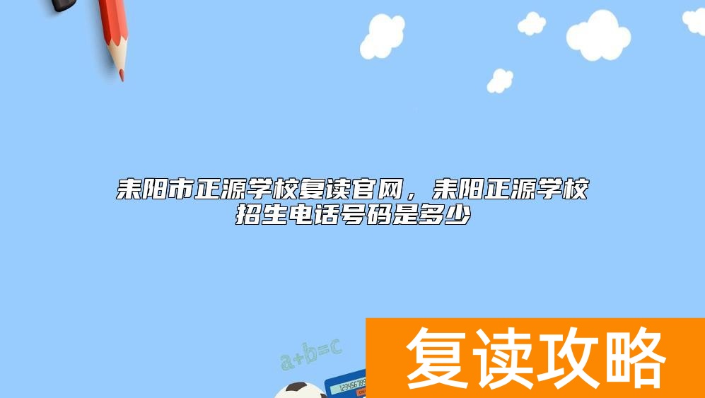 耒阳市正源学校复读官网，耒阳正源学校招生电话号码是多少