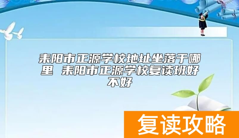 耒阳市正源学校地址坐落于哪里 耒阳市正源学校复读班好不好