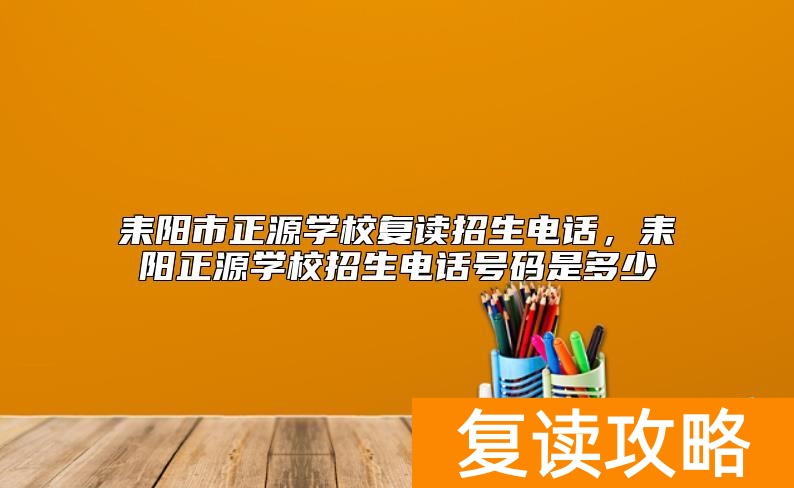耒阳市正源学校复读招生电话，耒阳正源学校招生电话号码是多少