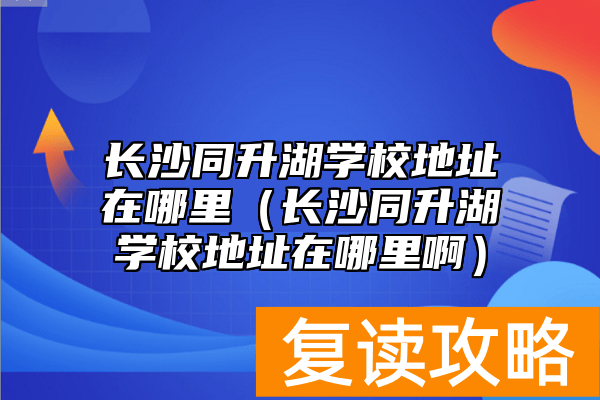 长沙同升湖学校地址在哪里（长沙同升湖学校地址在哪里啊）