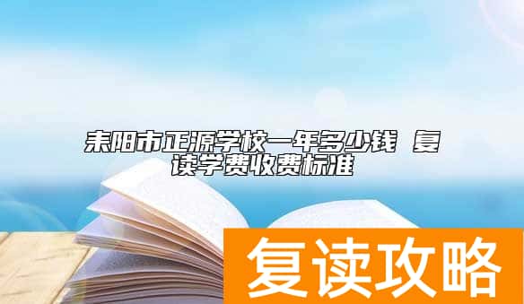 耒阳市正源学校一年多少钱 复读学费收费标准