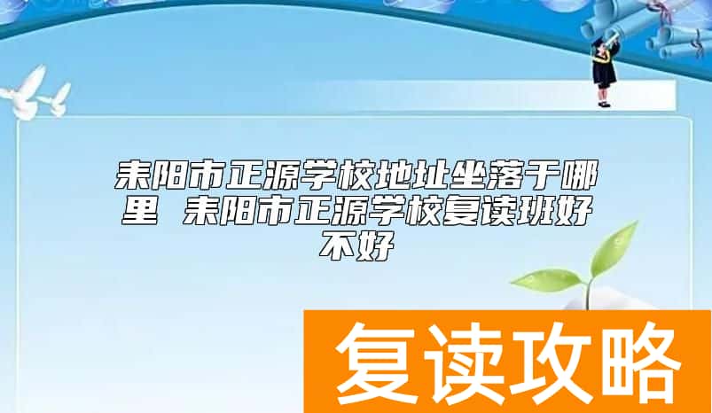 耒阳市正源学校地址坐落于哪里 耒阳市正源学校复读班好不好